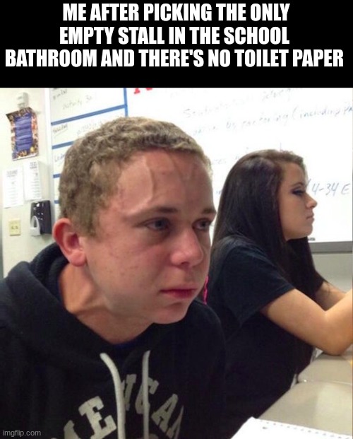 actually happened to me today :D | ME AFTER PICKING THE ONLY EMPTY STALL IN THE SCHOOL  BATHROOM AND THERE'S NO TOILET PAPER | image tagged in angery boi,memes,funny,lol so funny,ahhhhhhhhhhhhh | made w/ Imgflip meme maker