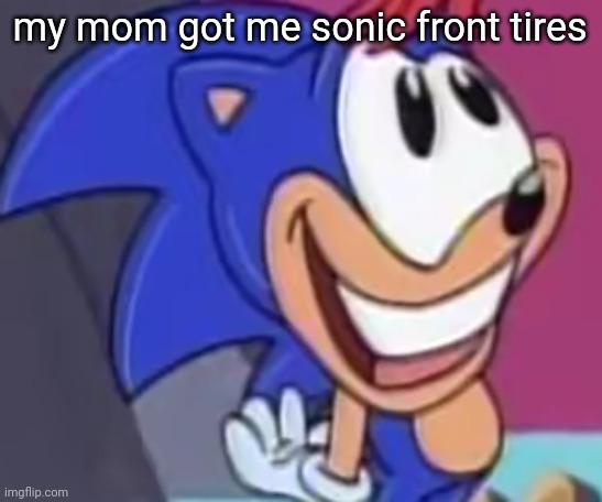 sonic happy | my mom got me sonic front tires | image tagged in sonic happy | made w/ Imgflip meme maker