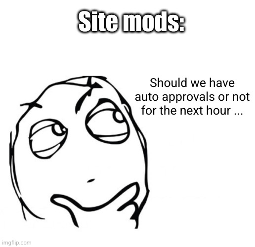 just let mods approve them pleaseeeee | Site mods:; Should we have auto approvals or not for the next hour ... | image tagged in hmmm,mods,site mods,msmg,approval,annoying | made w/ Imgflip meme maker