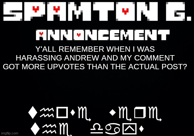 Spamton announcement temp | those were the days; Y'ALL REMEMBER WHEN I WAS HARASSING ANDREW AND MY COMMENT GOT MORE UPVOTES THAN THE ACTUAL POST? | image tagged in spamton announcement temp | made w/ Imgflip meme maker