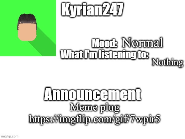 kyrian247 fourth announcement Template (thanks BlookTheUhmUhhhh) | Normal; Nothing; Meme plug https://imgflip.com/gif/7wpir5 | image tagged in kyrian247 fourth announcement template thanks blooktheuhmuhhhh | made w/ Imgflip meme maker