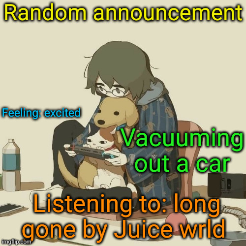 random ah announcement | Random announcement; Feeling: excited; Vacuuming out a car; Listening to: long gone by Juice wrld | image tagged in avogado6,announcement,juice wrld,vacuum,excited,msmg | made w/ Imgflip meme maker