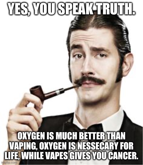 THE FANCY MAN | YES, YOU SPEAK TRUTH. OXYGEN IS MUCH BETTER THAN VAPING, OXYGEN IS NESSECARY FOR LIFE, WHILE VAPES GIVES YOU CANCER. | image tagged in the fancy man | made w/ Imgflip meme maker