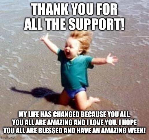 Thank you so much! | THANK YOU FOR ALL THE SUPPORT! MY LIFE HAS CHANGED BECAUSE YOU ALL. YOU ALL ARE AMAZING AND I LOVE YOU. I HOPE YOU ALL ARE BLESSED AND HAVE AN AMAZING WEEK! | image tagged in celebration | made w/ Imgflip meme maker