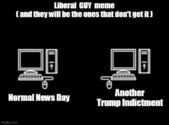 Better than Pornhub | Liberal  GUY  meme
( and they will be the ones that don't get it ); Normal News Day; Another Trump Indictment | image tagged in liberal guy mouse meme | made w/ Imgflip meme maker