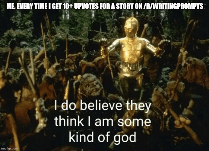 Who am I to argue? | ME, EVERY TIME I GET 10+ UPVOTES FOR A STORY ON /R/WRITINGPROMPTS | image tagged in golden god c-3p0,god of writing | made w/ Imgflip meme maker