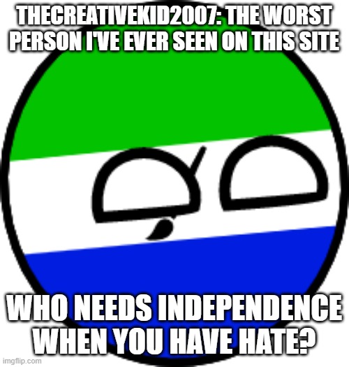 thecreativekid2007 ball (2022 Version) | THECREATIVEKID2007: THE WORST PERSON I'VE EVER SEEN ON THIS SITE WHO NEEDS INDEPENDENCE WHEN YOU HAVE HATE? | image tagged in thecreativekid2007 ball 2022 version | made w/ Imgflip meme maker