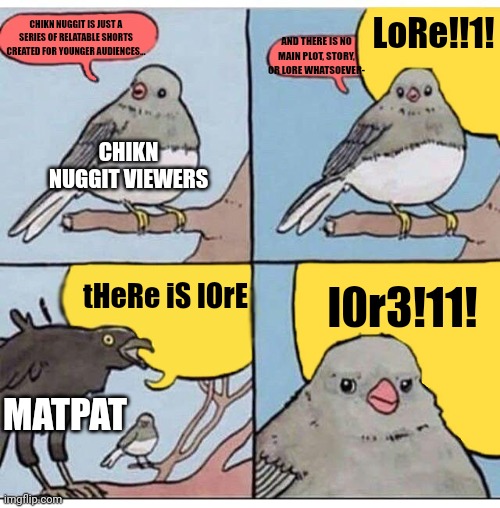 MatPat has officially lost it | LoRe!!1! CHIKN NUGGIT IS JUST A SERIES OF RELATABLE SHORTS CREATED FOR YOUNGER AUDIENCES... AND THERE IS NO MAIN PLOT, STORY, OR LORE WHATSOEVER-; CHIKN NUGGIT VIEWERS; tHeRe iS lOrE; l0r3!11! MATPAT | image tagged in annoyed bird,film theory,chikin nugget,lore | made w/ Imgflip meme maker