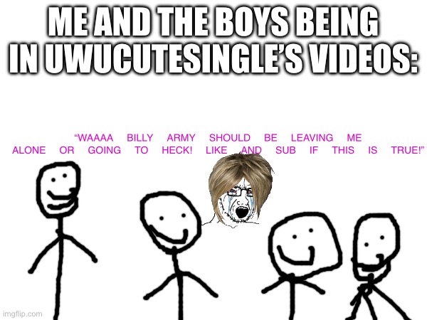 Fr tho | ME AND THE BOYS BEING IN UWUCUTESINGLE’S VIDEOS:; “WAAAA BILLY ARMY SHOULD BE LEAVING ME ALONE OR GOING TO HECK! LIKE AND SUB IF THIS IS TRUE!” | image tagged in billy | made w/ Imgflip meme maker