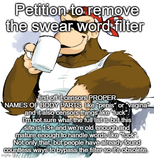 literally me | Petition to remove the swear word filter; first off it censors PROPER NAMES OF BODY PARTS  like "penis" or "vagina" and it also censors things like "fuck". I'm not sure what the full list is but this site is 13+ and we're old enough and mature enough to handle words like "fuck". Not only that, but people have already found countless ways to bypass the filter so it's obsolete. | image tagged in literally me | made w/ Imgflip meme maker