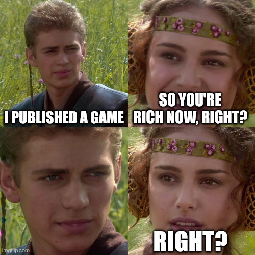 No i am not | I PUBLISHED A GAME; SO YOU'RE RICH NOW, RIGHT? RIGHT? | image tagged in anakin padme 4 panel | made w/ Imgflip meme maker