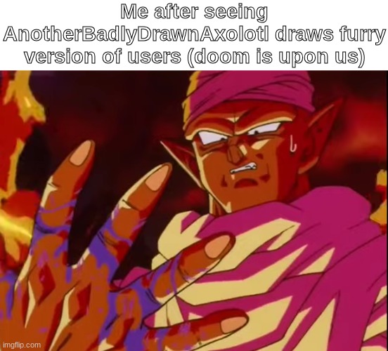 yuh | Me after seeing AnotherBadlyDrawnAxolotl draws furry version of users (doom is upon us) | made w/ Imgflip meme maker