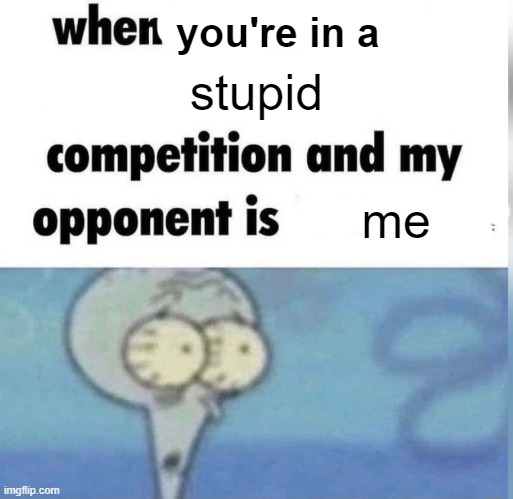 Squidward competition | you're in a; stupid; me | image tagged in squidward competition | made w/ Imgflip meme maker