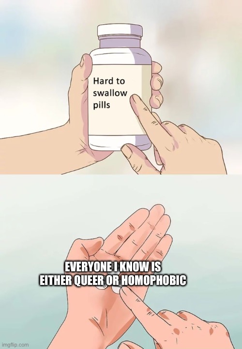 It’s honestly kinda sad. Most of my best friends are queer and they’re awesome people. | EVERYONE I KNOW IS EITHER QUEER OR HOMOPHOBIC | image tagged in memes,hard to swallow pills | made w/ Imgflip meme maker