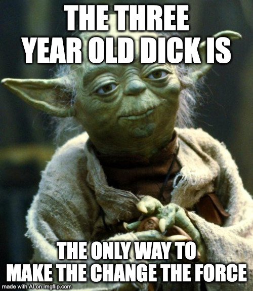Star Wars Yoda | THE THREE YEAR OLD DICK IS; THE ONLY WAY TO MAKE THE CHANGE THE FORCE | image tagged in memes,star wars yoda | made w/ Imgflip meme maker