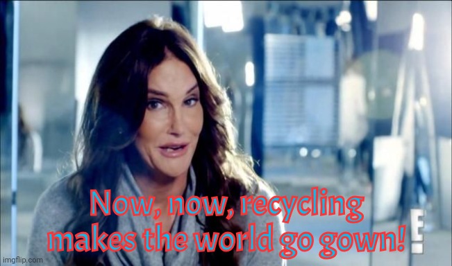 Caitlyn Jenner shrugs,,, | Now, now, recycling makes the world go gown! | image tagged in caitlyn jenner shrugs | made w/ Imgflip meme maker