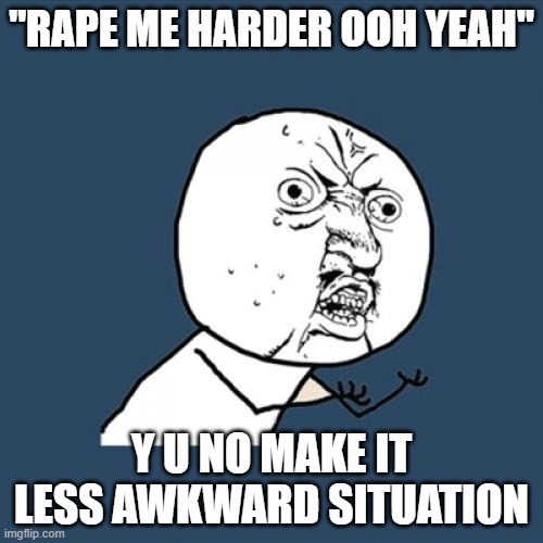 Y U No | "RAPE ME HARDER OOH YEAH"; Y U NO MAKE IT LESS AWKWARD SITUATION | image tagged in memes,y u no | made w/ Imgflip meme maker