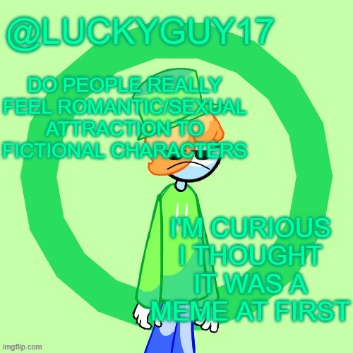 LuckyGuy17 Template | DO PEOPLE REALLY FEEL ROMANTIC/SEXUAL ATTRACTION TO FICTIONAL CHARACTERS; I'M CURIOUS I THOUGHT IT WAS A MEME AT FIRST | image tagged in luckyguy17 template | made w/ Imgflip meme maker