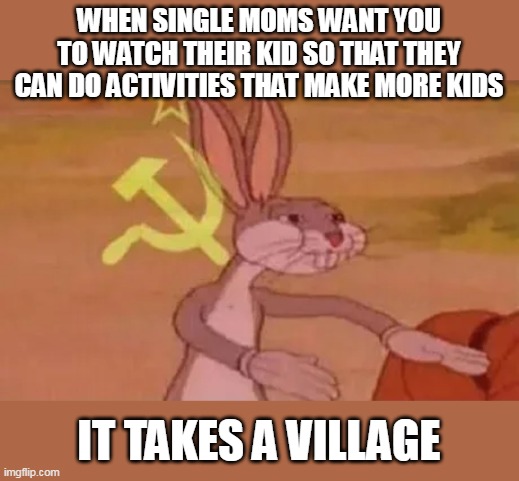 it takes a village | WHEN SINGLE MOMS WANT YOU TO WATCH THEIR KID SO THAT THEY CAN DO ACTIVITIES THAT MAKE MORE KIDS; IT TAKES A VILLAGE | image tagged in bugs bunny communist,funny,single mom,kids,are you kidding me | made w/ Imgflip meme maker