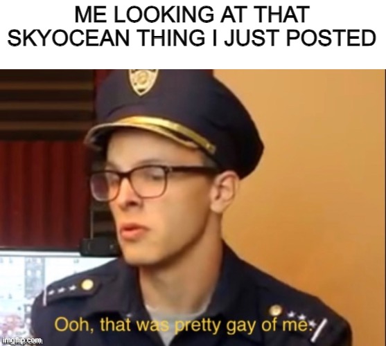 Ooh that was pretty gay of me | ME LOOKING AT THAT SKYOCEAN THING I JUST POSTED | image tagged in ooh that was pretty gay of me | made w/ Imgflip meme maker