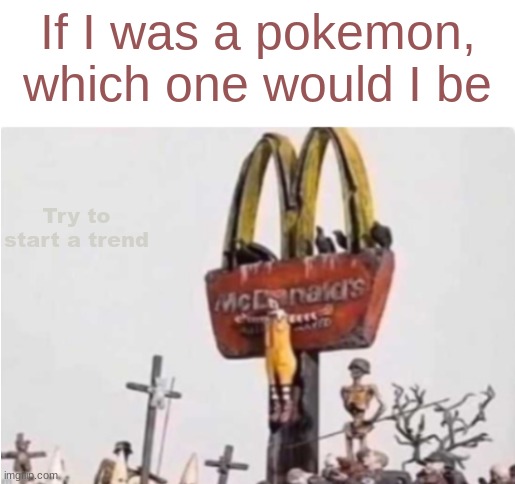 Ronald McDonald get crucified | If I was a pokemon, which one would I be; Try to start a trend | image tagged in ronald mcdonald get crucified | made w/ Imgflip meme maker