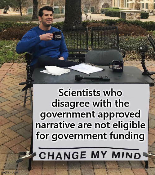 Change My Mind (tilt-corrected) | Scientists who disagree with the government approved narrative are not eligible for government funding | image tagged in change my mind tilt-corrected | made w/ Imgflip meme maker