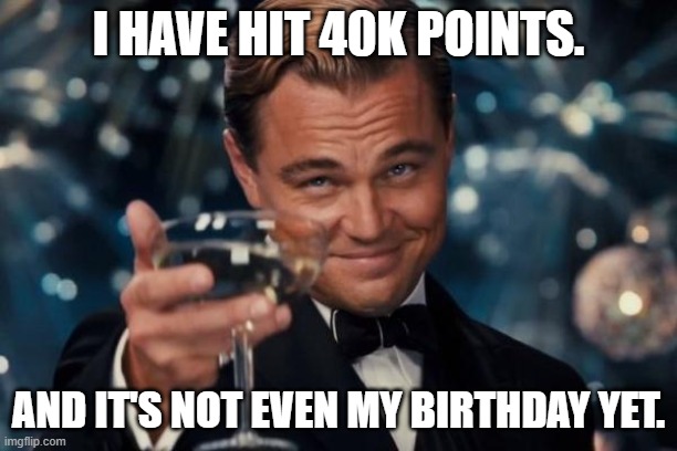 Celebratory pizza will ensue. | I HAVE HIT 40K POINTS. AND IT'S NOT EVEN MY BIRTHDAY YET. | image tagged in memes,leonardo dicaprio cheers | made w/ Imgflip meme maker