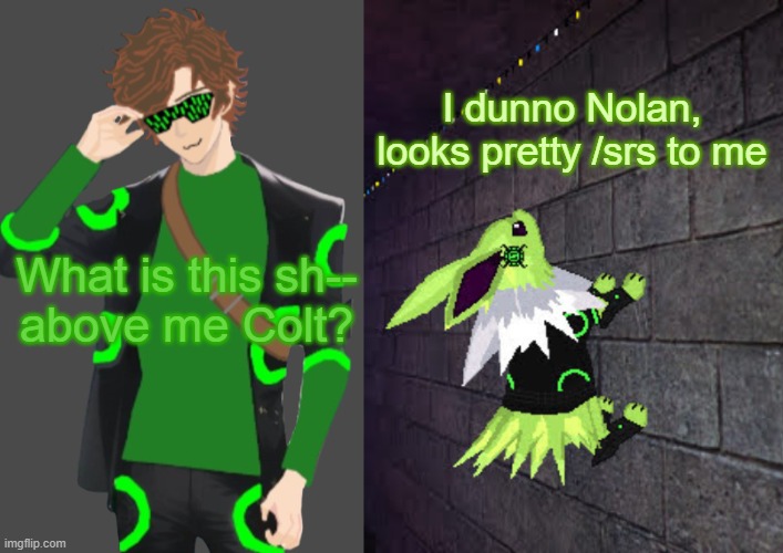 What is this sh--
above me Colt? I dunno Nolan,
looks pretty /srs to me | image tagged in nolankairo,colt on the wall | made w/ Imgflip meme maker
