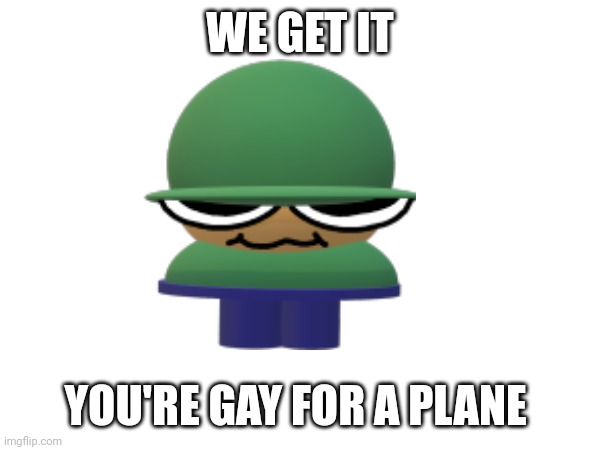 WE GET IT YOU'RE GAY FOR A PLANE | made w/ Imgflip meme maker
