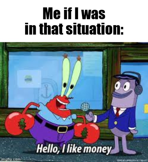 Posting this here because even though I'm not banned from Unsubmitted Images anymore I just felt like it | Me if I was in that situation: | image tagged in mr krabs i like money | made w/ Imgflip meme maker