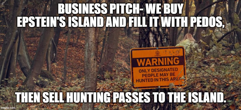 Happy Hunting!!! LOL | BUSINESS PITCH- WE BUY EPSTEIN'S ISLAND AND FILL IT WITH PEDOS, THEN SELL HUNTING PASSES TO THE ISLAND. | image tagged in the hunt,democrats,pedophiles,epstein,island | made w/ Imgflip meme maker