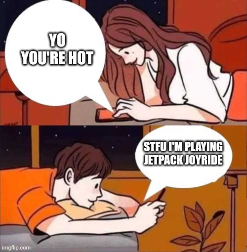 Boy and girl texting | YO YOU'RE HOT; STFU I'M PLAYING JETPACK JOYRIDE | image tagged in boy and girl texting | made w/ Imgflip meme maker