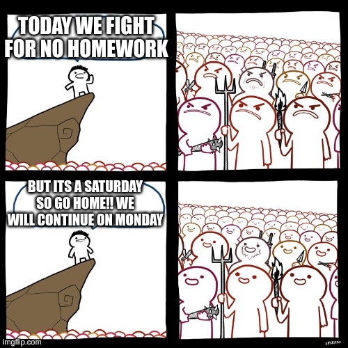 angry stick man | TODAY WE FIGHT FOR NO HOMEWORK; BUT ITS A SATURDAY SO GO HOME!! WE WILL CONTINUE ON MONDAY | image tagged in angry stick man | made w/ Imgflip meme maker