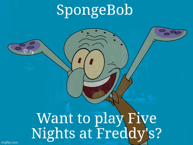 Hey SpongeBob! | SpongeBob; Want to play Five Nights at Freddy's? | image tagged in squidward | made w/ Imgflip meme maker