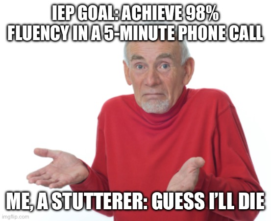 Fluency goals suck | IEP GOAL: ACHIEVE 98% FLUENCY IN A 5-MINUTE PHONE CALL; ME, A STUTTERER: GUESS I’LL DIE | image tagged in guess i'll die | made w/ Imgflip meme maker