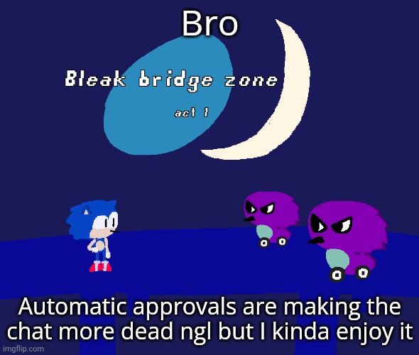 Bleak bridge zone act 1 (Art by normalcore) | Bro; Automatic approvals are making the chat more dead ngl but I kinda enjoy it | image tagged in bleak bridge zone act 1 art by normalcore | made w/ Imgflip meme maker