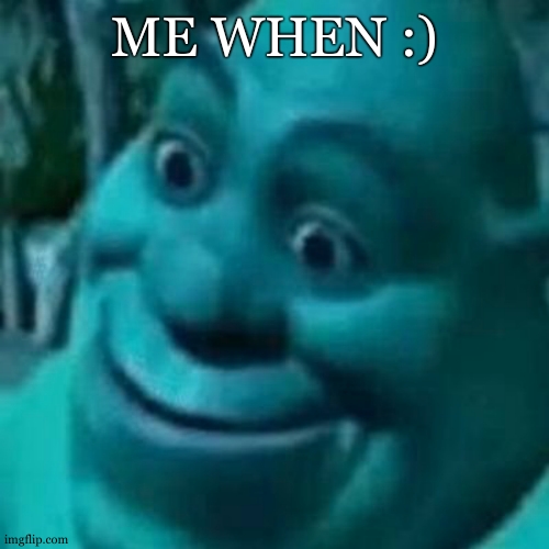 What have you done? Shrek | ME WHEN :) | image tagged in what have you done shrek | made w/ Imgflip meme maker