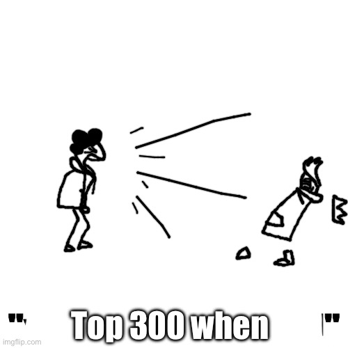 yo can i have mod | Top 300 when | image tagged in yo can i have mod | made w/ Imgflip meme maker