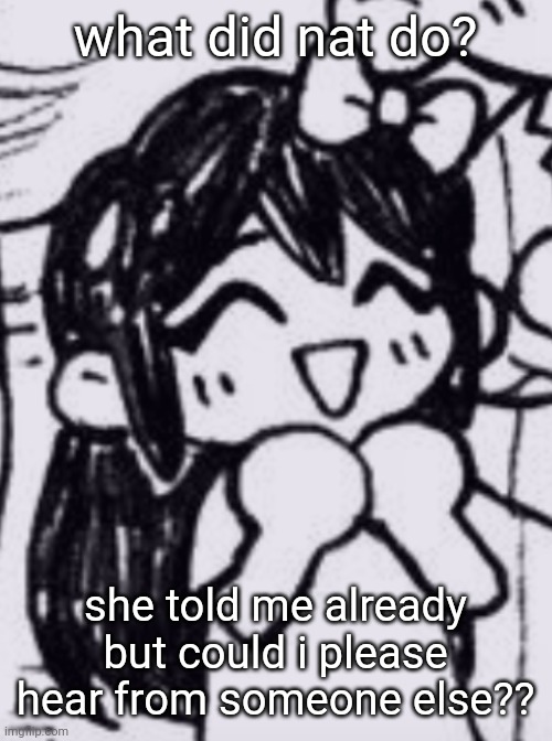 i came here to talk to her or whatever | what did nat do? she told me already but could i please hear from someone else?? | made w/ Imgflip meme maker
