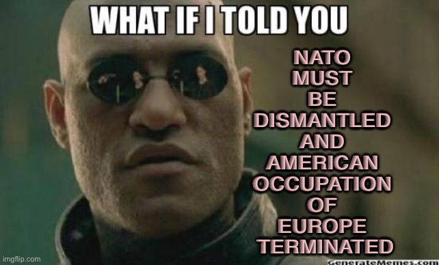 NATO must be dismantled | NATO 
MUST 
BE 
DISMANTLED 
AND 
AMERICAN 
OCCUPATION 
OF 
EUROPE 
TERMINATED | image tagged in what if i told you | made w/ Imgflip meme maker