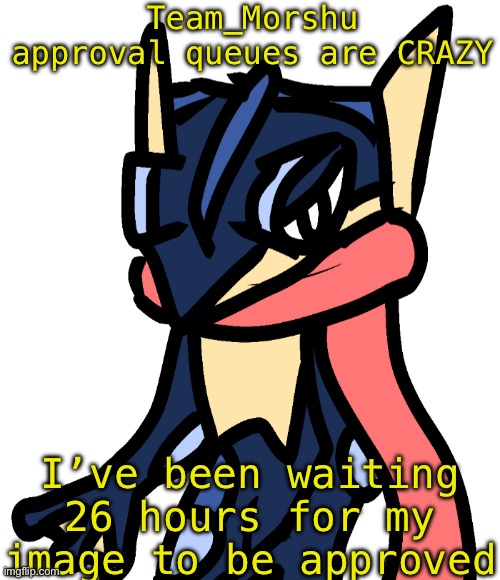 @Wigglytuff_fan, WAKE UP | Team_Morshu approval queues are CRAZY; I’ve been waiting 26 hours for my image to be approved | image tagged in greninja drawn by nugget | made w/ Imgflip meme maker