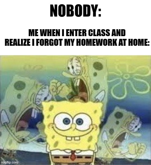 PRETTY ACCURATE. | NOBODY:; ME WHEN I ENTER CLASS AND REALIZE I FORGOT MY HOMEWORK AT HOME: | image tagged in spongebob internal screaming,school,accurate | made w/ Imgflip meme maker