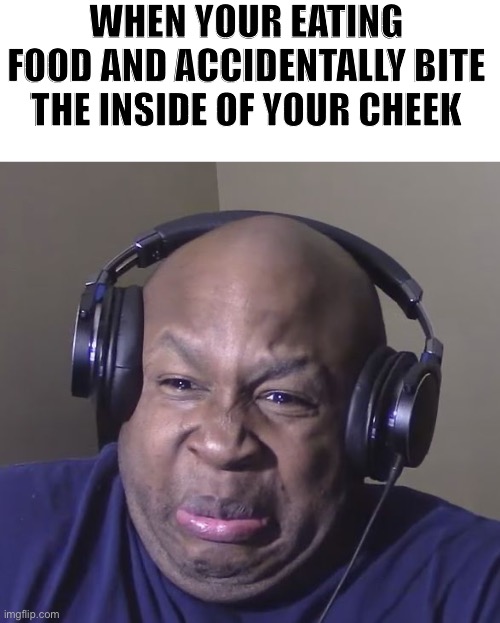It hurts like hell | WHEN YOUR EATING FOOD AND ACCIDENTALLY BITE THE INSIDE OF YOUR CHEEK | image tagged in cringe,memes,funny | made w/ Imgflip meme maker