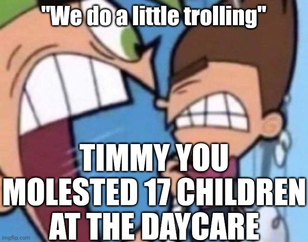Cosmo yelling at timmy | "We do a little trolling"; TIMMY YOU MOLESTED 17 CHILDREN AT THE DAYCARE | made w/ Imgflip meme maker