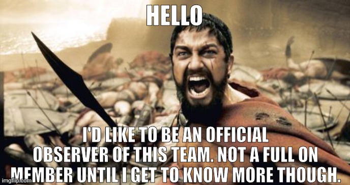 Sparta Leonidas Meme | HELLO; I'D LIKE TO BE AN OFFICIAL OBSERVER OF THIS TEAM. NOT A FULL ON MEMBER UNTIL I GET TO KNOW MORE THOUGH. | image tagged in memes,sparta leonidas | made w/ Imgflip meme maker