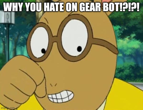 Mad Arthur | WHY YOU HATE ON GEAR BOT!?!?! | image tagged in mad arthur | made w/ Imgflip meme maker