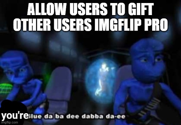 You're blue da ba dee dabba di | ALLOW USERS TO GIFT OTHER USERS IMGFLIP PRO | image tagged in you're blue da ba dee dabba di | made w/ Imgflip meme maker