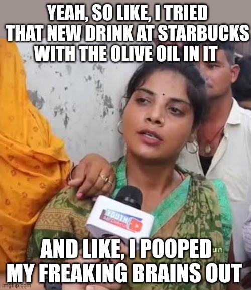 Starbucks colon blow | YEAH, SO LIKE, I TRIED THAT NEW DRINK AT STARBUCKS WITH THE OLIVE OIL IN IT; AND LIKE, I POOPED MY FREAKING BRAINS OUT | image tagged in lappu sa sachin | made w/ Imgflip meme maker