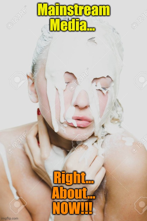 Paint covered woman | Mainstream Media... Right...
About...
NOW!!! | image tagged in paint covered woman | made w/ Imgflip meme maker