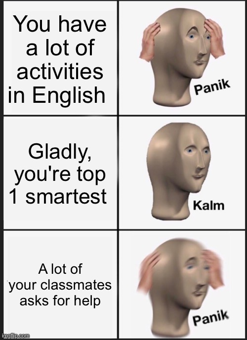 Why did this always happens to me?? | You have a lot of activities in English; Gladly, you're top 1 smartest; A lot of your classmates asks for help | image tagged in memes,panik kalm panik,school memes | made w/ Imgflip meme maker